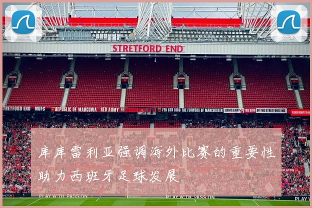 库库雷利亚强调海外比赛的重要性助力西班牙足球发展