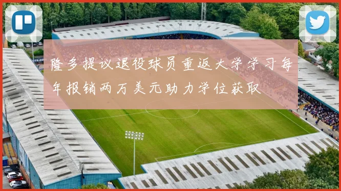 隆多提议退役球员重返大学学习每年报销两万美元助力学位获取