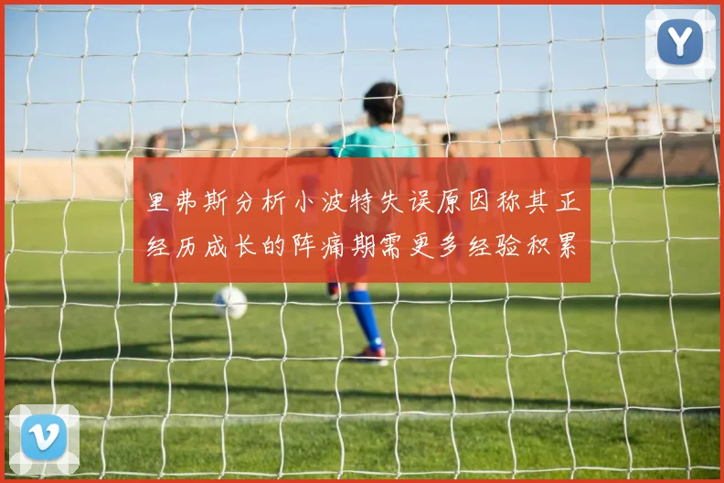 里弗斯分析小波特失误原因称其正经历成长的阵痛期需更多经验积累