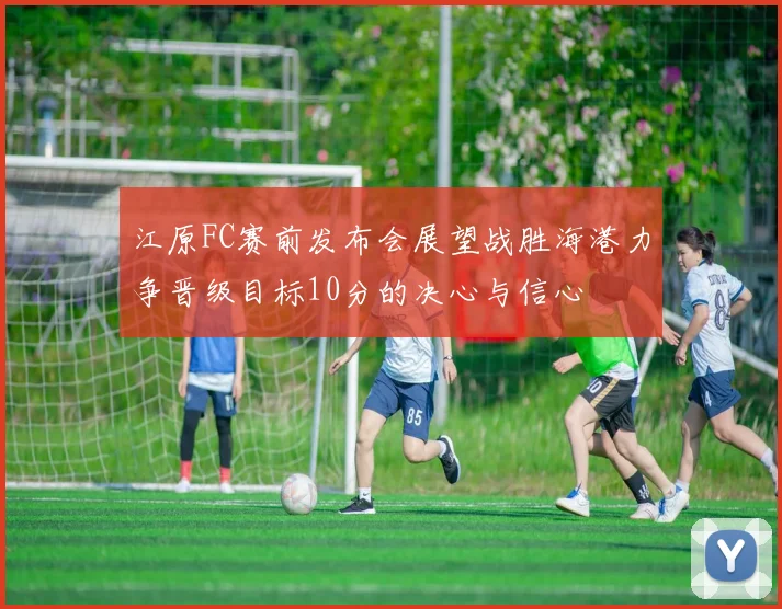 江原FC赛前发布会展望战胜海港力争晋级目标10分的决心与信心