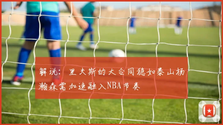 解说：里夫斯的大合同稳如泰山杨瀚森需加速融入NBA节奏