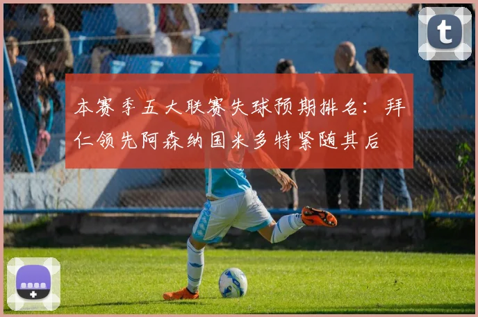 本赛季五大联赛失球预期排名：拜仁领先阿森纳国米多特紧随其后