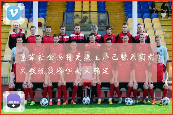 皇家社会或将更换主帅已联系前尤文教练莫塔但尚未确定