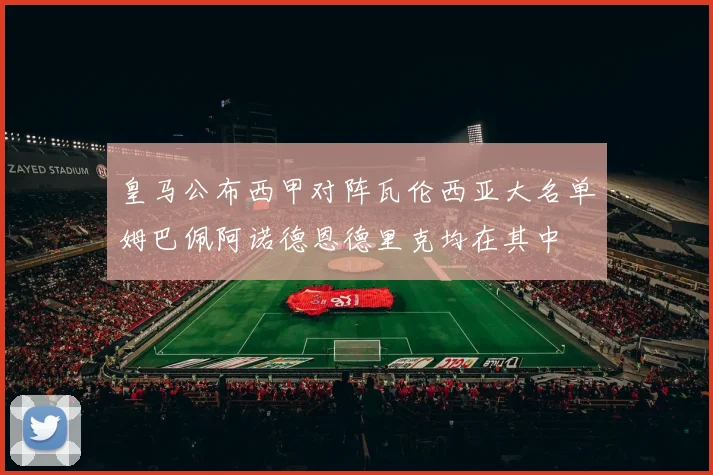 皇马公布西甲对阵瓦伦西亚大名单姆巴佩阿诺德恩德里克均在其中