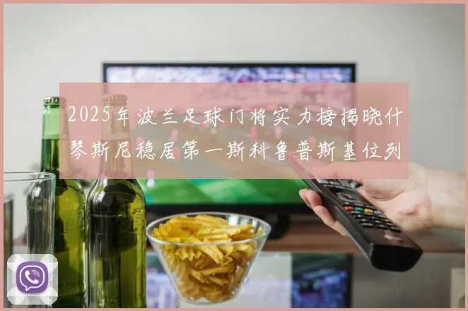 2025年波兰足球门将实力榜揭晓什琴斯尼稳居第一斯科鲁普斯基位列第三