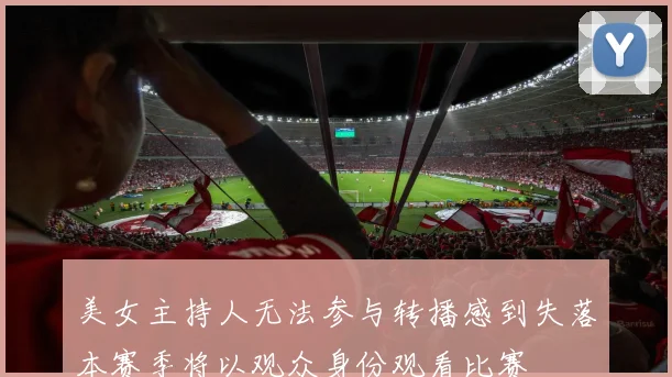 美女主持人无法参与转播感到失落本赛季将以观众身份观看比赛