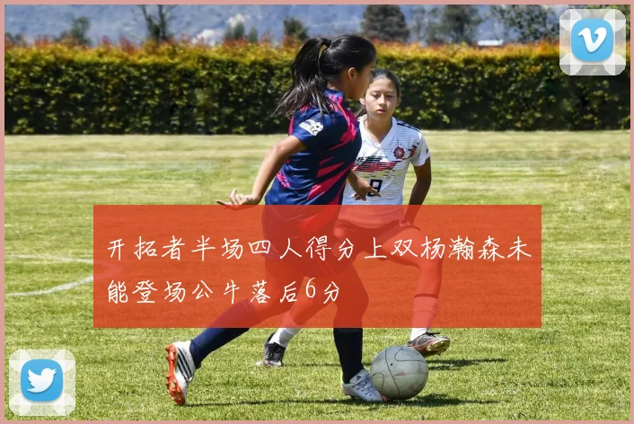 开拓者半场四人得分上双杨瀚森未能登场公牛落后6分