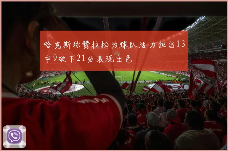 哈克斯称赞拉松为球队活力担当13中9砍下21分表现出色