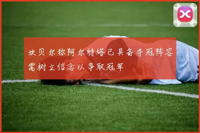 坎贝尔称阿尔特塔已具备夺冠阵容需树立信念以争取冠军