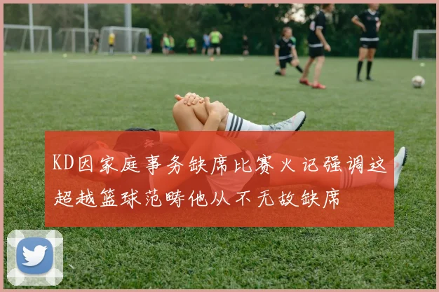 KD因家庭事务缺席比赛火记强调这超越篮球范畴他从不无故缺席