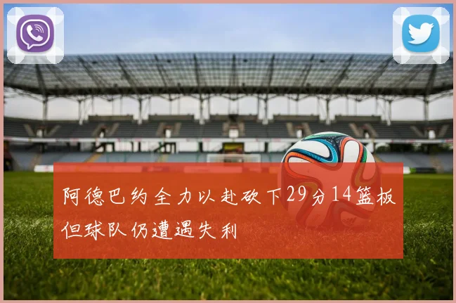 阿德巴约全力以赴砍下29分14篮板但球队仍遭遇失利