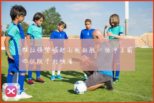维拉强势崛起七轮狂胜六场冲击前四仅败于利物浦