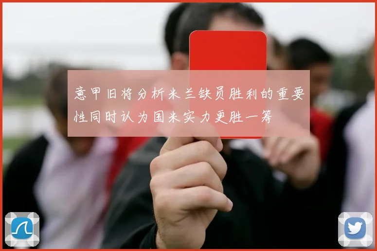 意甲旧将分析米兰缺员胜利的重要性同时认为国米实力更胜一筹