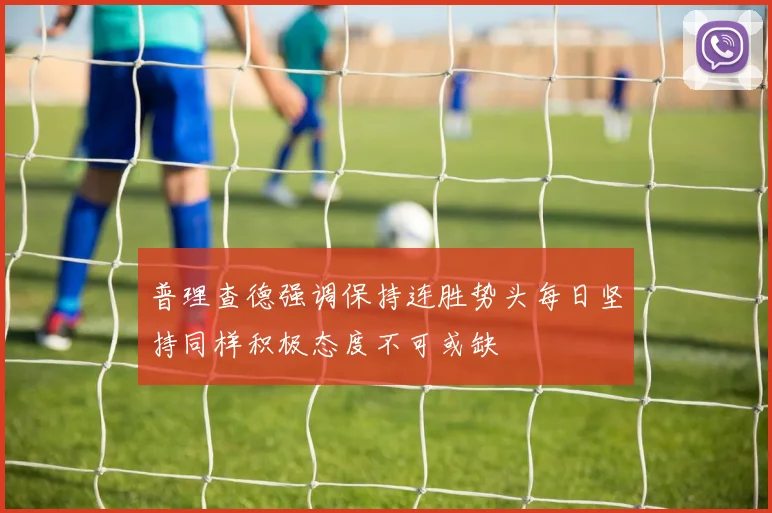 普理查德强调保持连胜势头每日坚持同样积极态度不可或缺