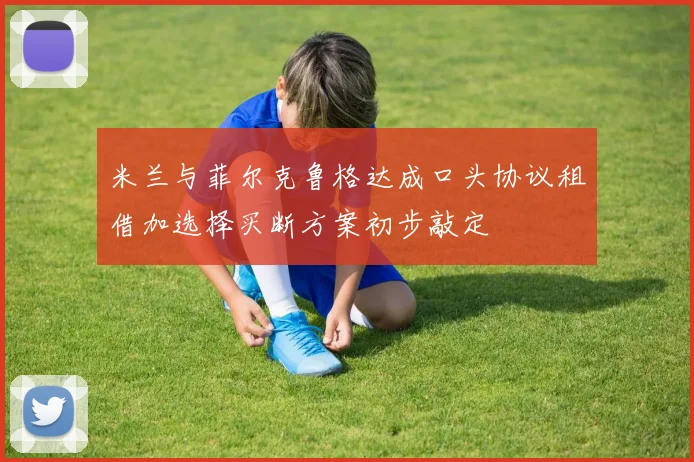 米兰与菲尔克鲁格达成口头协议租借加选择买断方案初步敲定