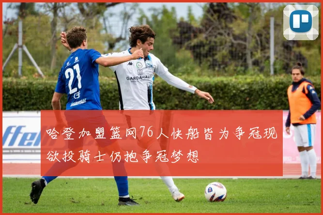 哈登加盟篮网76人快船皆为争冠现欲投骑士仍抱争冠梦想