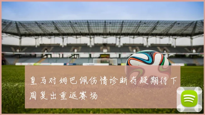 皇马对姆巴佩伤情诊断存疑期待下周复出重返赛场