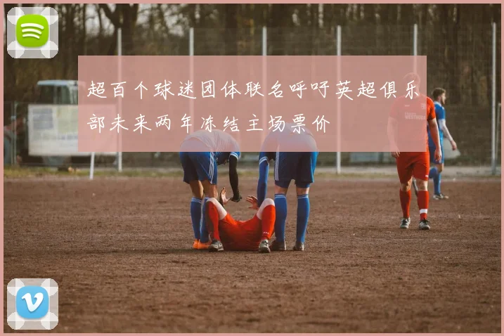 超百个球迷团体联名呼吁英超俱乐部未来两年冻结主场票价