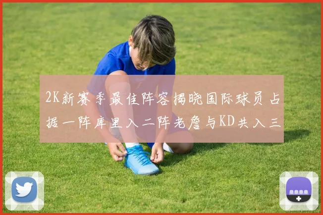 2K新赛季最佳阵容揭晓国际球员占据一阵库里入二阵老詹与KD共入三阵