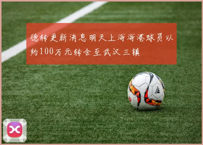 德转更新消息明天上海海港球员以约100万元转会至武汉三镇