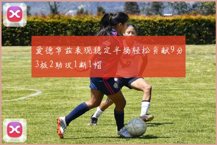 爱德华兹表现稳定半场轻松贡献9分3板2助攻1断1帽