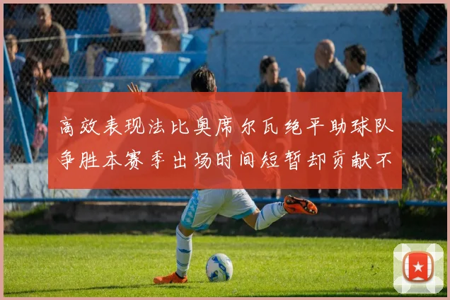 高效表现法比奥席尔瓦绝平助球队争胜本赛季出场时间短暂却贡献不俗