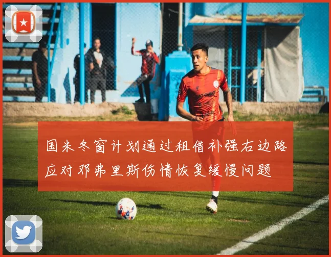 国米冬窗计划通过租借补强右边路应对邓弗里斯伤情恢复缓慢问题
