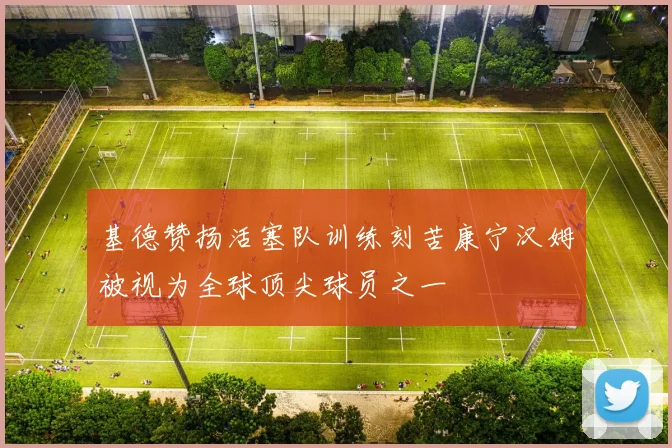 基德赞扬活塞队训练刻苦康宁汉姆被视为全球顶尖球员之一