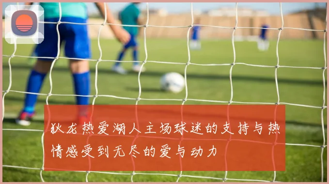 狄龙热爱湖人主场球迷的支持与热情感受到无尽的爱与动力